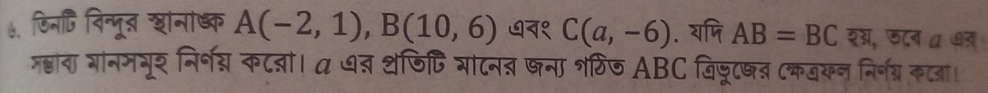 ७. फिनि विन्पूत शानाध्क A(-2,1), B(10,6) ७न१ C(a,-6). यपि AB=BC शस, फ८ब α ७त 
न्ाना गानमभूर निर्न्य कटबों। a ७व थफि्ि याटनत जना शठिज ABC बिजूषत (कवकन निर्नग् कटजा।