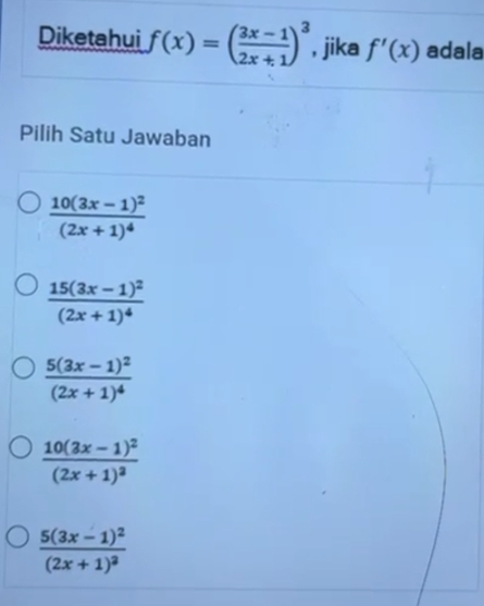 Diketahui f(x)=( (3x-1)/2x+1 )^3 , jika f'(x) adala
Pilih Satu Jawaban
frac 10(3x-1)^2(2x+1)^4
frac 15(3x-1)^2(2x+1)^4
frac 5(3x-1)^2(2x+1)^4
frac 10(3x-1)^2(2x+1)^3
frac 5(3x-1)^2(2x+1)^2