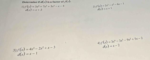 Determine if d(x) is a factor of f(x). 
1) f(x)=3x^4+7x^3+3x^2-x-4 2) f(x)=2x^3-x^2-6x-1
d(x)=x+2
d(x)=x+1
4) f(x)=3x^4-3x^3-9x^2+5x-2
3) f(x)=4x^3-2x^2+x-3
d(x)=x-2
d(x)=x-1