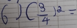 6) ( 3/4 )^2=