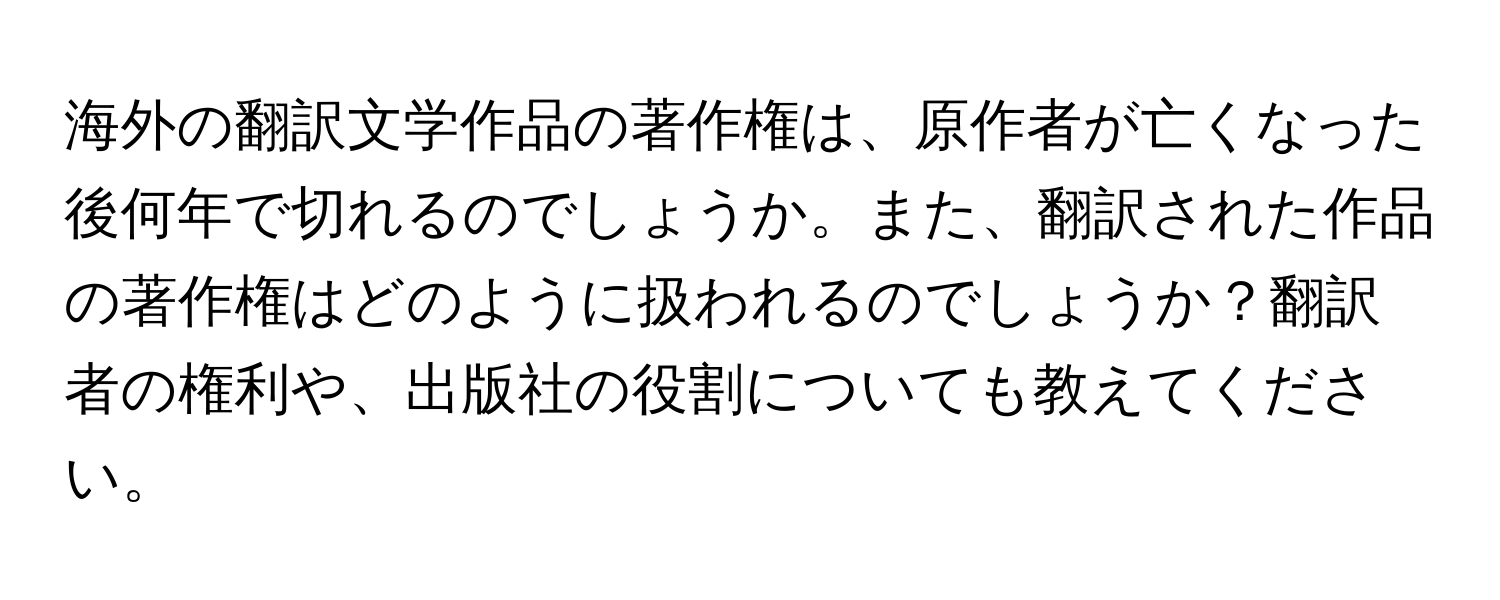 海外の翻訳文学作品の著作権は、原作者が亡くなった後何年で切れるのでしょうか。また、翻訳された作品の著作権はどのように扱われるのでしょうか？翻訳者の権利や、出版社の役割についても教えてください。