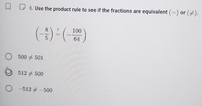 Use the product rule to see if the fractions are equivalent () or vector T ().
(- 8/5 )^beginarrayr ? =endarray (- 100/64 )
500!= 501
512!= 500
-512!= -500