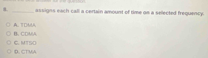assigns each call a certain amount of time on a selected frequency.
A. TDMA
B. CDMA
C. MTSO
D. CTMA
