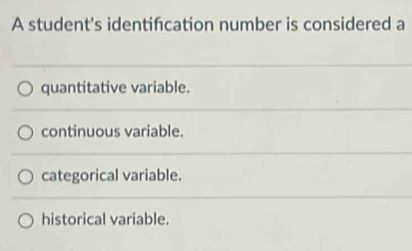 A student's identifcation number is considered a
quantitative variable.
continuous variable.
categorical variable.
historical variable.