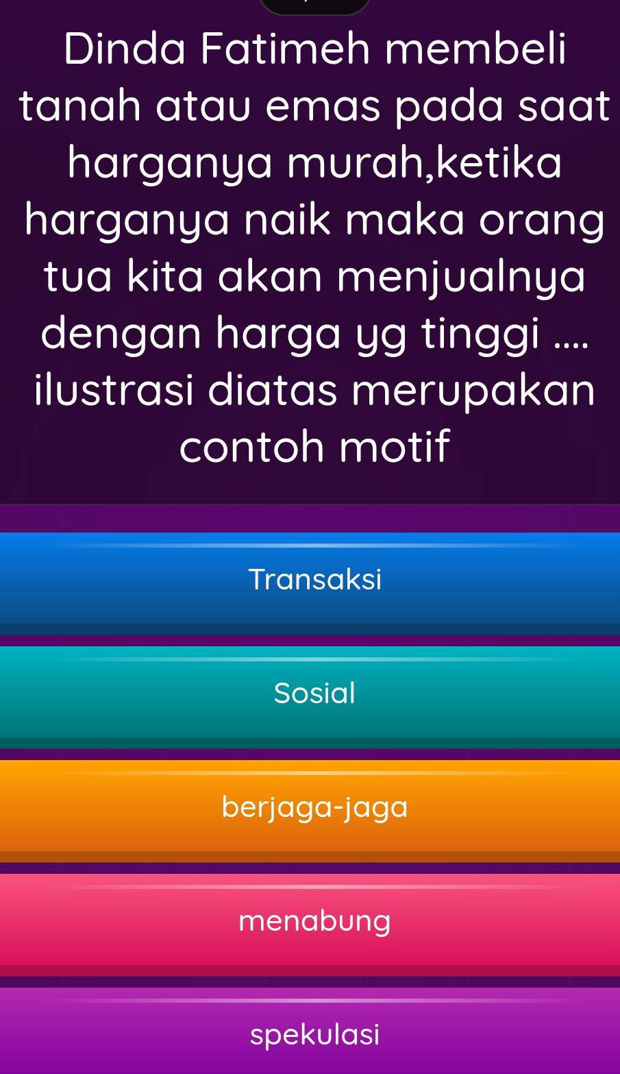 Dinda Fatimeh membeli
tanah atau emas pada saat
harganya murah,ketika
harganya naik maka orang
tua kita akan menjualnya
dengan harga yg tinggi ....
ilustrasi diatas merupakan
contoh motif
Transaksi
Sosial
berjaga-jaga
menabung
spekulasi