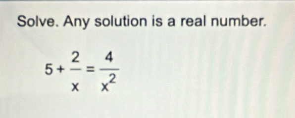 Solve. Any solution is a real number.
5+ 2/x = 4/x^2 