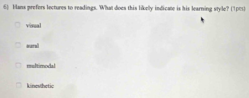 Hans prefers lectures to readings. What does this likely indicate is his learning style? (1pts)
visual
aural
multimodal
kinesthetic