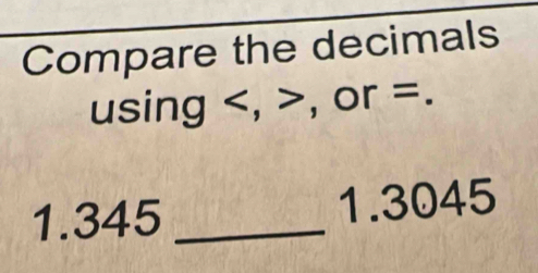 Compare the decimals 
using , , or =.
1.345 _ 1.3045