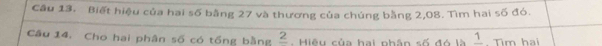 Biết hiệu của hai số bằng 27 và thương của chúng bằng 2,08. Tìm hai số đó. 
Câu 14. Cho hai phân số có tổng bằng _ 2 Hiệu của hai phân số đó là frac 1 Tìm hai