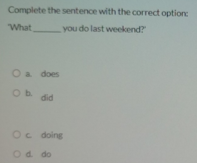 Complete the sentence with the correct option:
‘What _you do last weekend?'
a. does
b. did
c. doing
d. do