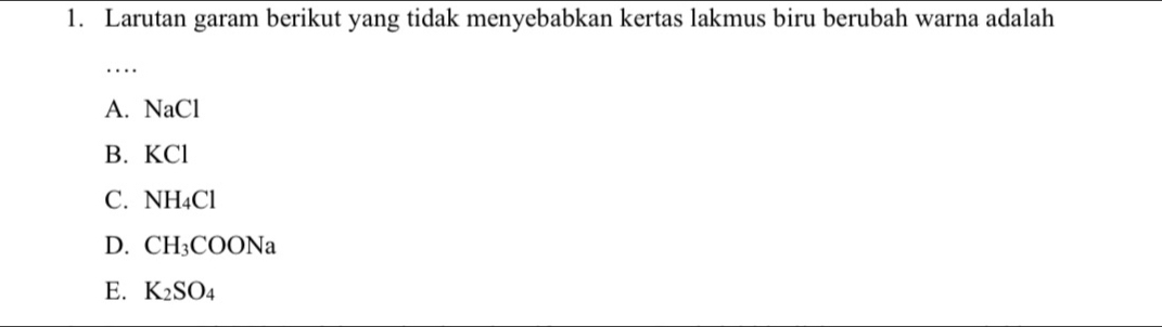 Larutan garam berikut yang tidak menyebabkan kertas lakmus biru berubah warna adalah
…
A. NaCl
B. KC
C. NH_4Cl
D. CH_3COONa
E. K_2SO_4