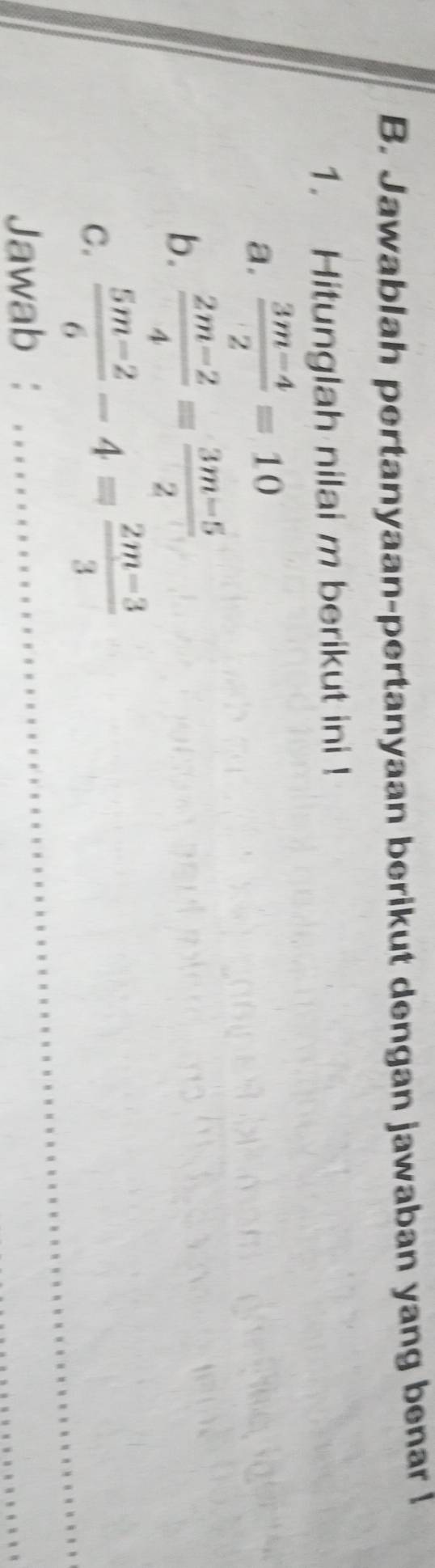 Jawablah pertanyaan-pertanyaan berikut dengan jawaban yang benar ! 
1. Hitunglah nilai m berikut ini ! 
a.  (3m-4)/2 =10
b.  (2m-2)/4 = (3m-5)/2 
C.  (5m-2)/6 -4= (2m-3)/3 
_ 
Jawab : 
_