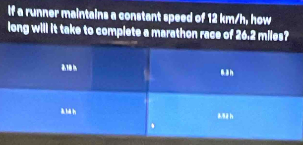 If a runner maintains a constant speed of 12 km/h, how 
long will it take to complete a marathon race of 26.2 miles?