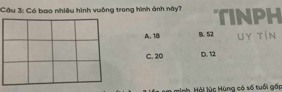 Có bao nhiêu hình vuông trong hình ảnh này? TINPH
A. 18 B. 52 uy tín
C. 20 D. 12
hm mình. Hỏi lúc Hùng có số tuổi gấp