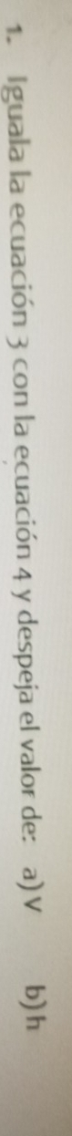 Iguala la ecuación 3 con la ecuación 4 y despeja el valor de: a) V b) h