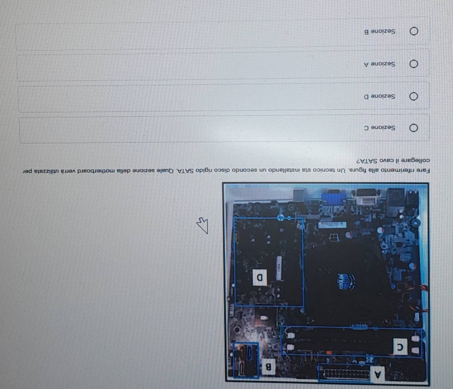 rigido SATA. Quale sezione della motherboard verrà utilizzata per
collegare il cavo SATA?
Sezione C
Sezione D
Sezione A
Sezione B