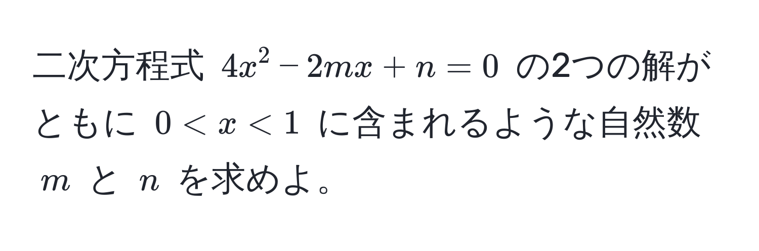 二次方程式 $4x^2 - 2mx + n = 0$ の2つの解がともに $0 < x < 1$ に含まれるような自然数 $m$ と $n$ を求めよ。