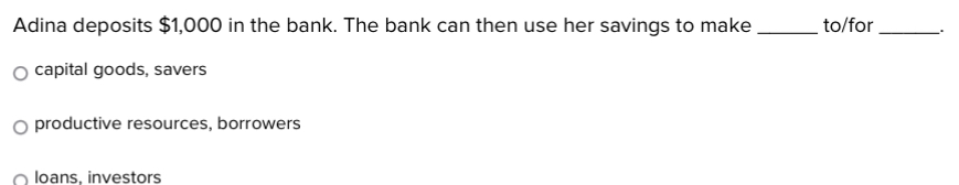 Adina deposits $1,000 in the bank. The bank can then use her savings to make _to/for_
capital goods, savers
productive resources, borrowers
loans, investors