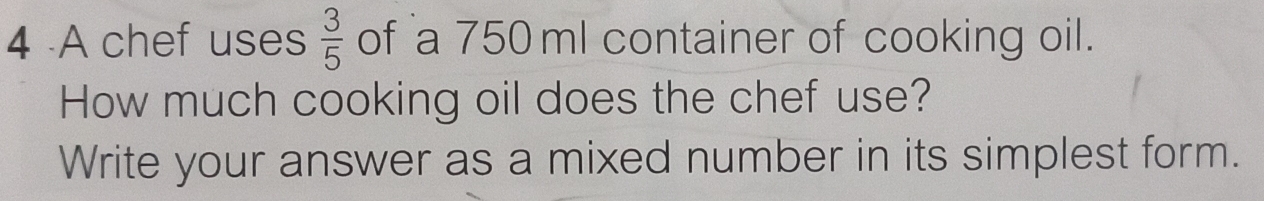 A chef uses  3/5  of a 750ml container of cooking oil. 
How much cooking oil does the chef use? 
Write your answer as a mixed number in its simplest form.