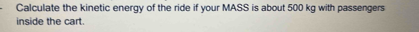 Calculate the kinetic energy of the ride if your MASS is about 500 kg with passengers 
inside the cart.