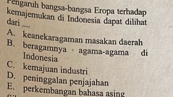 Pengaruh bangsa-bangsa Eropa terhadap
kemajemukan di Indonesia dapat dilihat
dari ....
A. keanekaragaman masakan daerah
B. beragamnya agama-agama di
Indonesia
C. kemajuan industri
D. peninggalan penjajahan
E. perkembangan bahasa asing