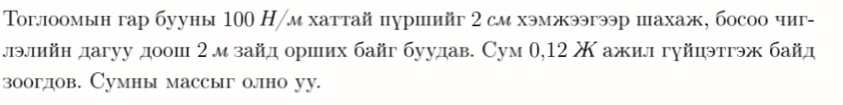 Τоглоомын гар бууны 100 H /м хаттай пуршийг 2 см хэмжээгээр шахаж, босоо чиг- 
лэлийн дагуу доош 2 м зайд орших байг буудав. Сум 0, 12 Χ ажил гуйцэтгэж байд 
зоогдов. Сумны массыг олно уу.