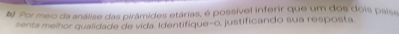 Por meio da análise das pirâmides etárias, é possível inferir que um dos dois paíse 
senta melhor qualidade de vida. Identifique-o, justificando sua resposta.