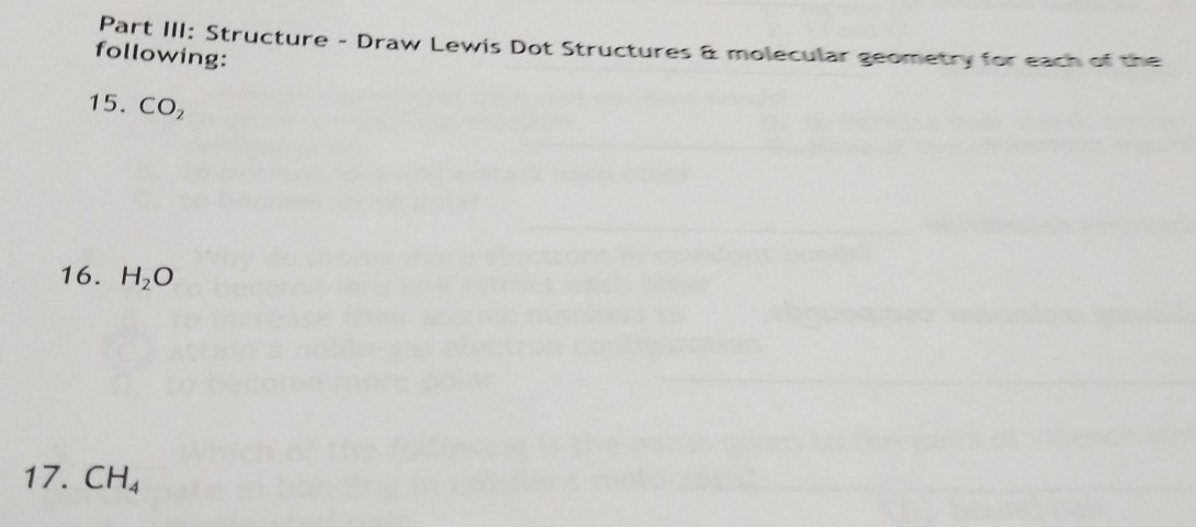 Part III: Structure - Draw Lewis Dot Structures & molecular geometry for each of the 
following: 
15. CO_2
16. H_2O
17. CH_4