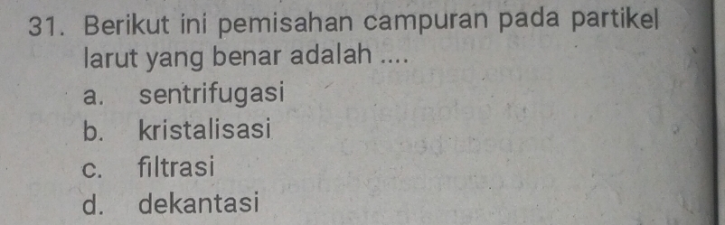 Berikut ini pemisahan campuran pada partikel
larut yang benar adalah ....
a. sentrifugasi
b. kristalisasi
c. filtrasi
d. dekantasi