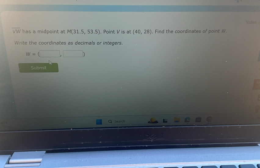 Video
overline VW has a midpoint at M(31.5,53.5). Point V is at (40,28). Find the coordinates of point W. 
Write the coordinates as decimals or integers.
W=(□ ,□ )
Submit 
a Search