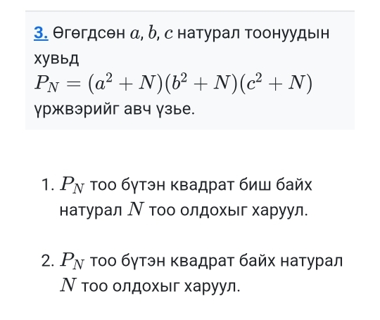 Θгθгдсен α, δ, с натурал тоонуудын 
XyBbД
P_N=(a^2+N)(b^2+N)(c^2+N)
γржвэрийг авч γзые. 
1. P_N τοо бγтэн κвадраτ биш байх 
натурал Ν тοо олдохыг харуул. 
2. P_N Τοо бγтэн Κвадрат байх натурал 
Ν τοо олдοхыг харуул.