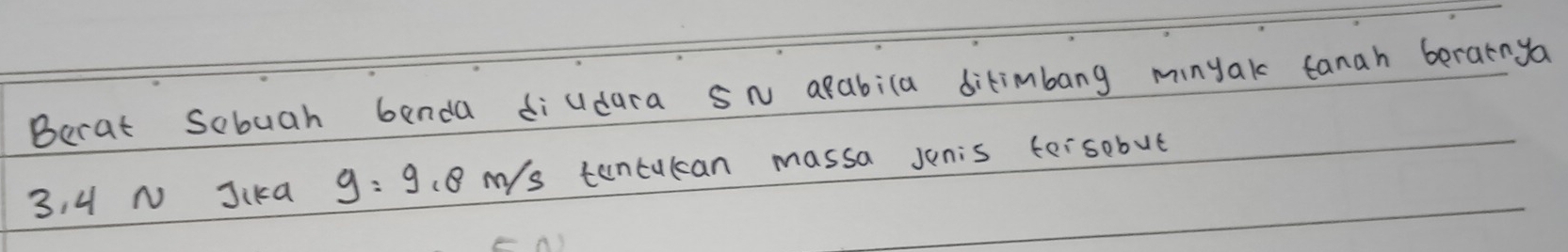 Berat Sobuah benda diudara SN apabila ditimbang minyak tanah berainya
3, 4 N Jika g=9.8m/s tuncuccan massa junis tersobut