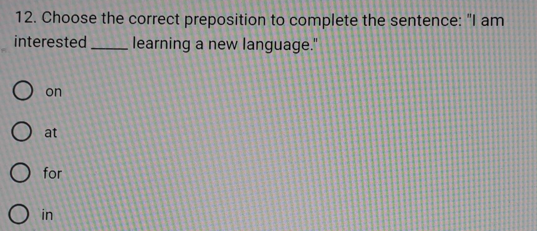 Choose the correct preposition to complete the sentence: "I am
interested _learning a new language."
on
at
for
in