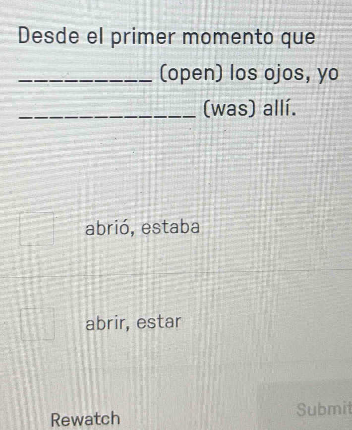 Solved: Desde el primer momento que _(open) los ojos, yo _(was) allí ...