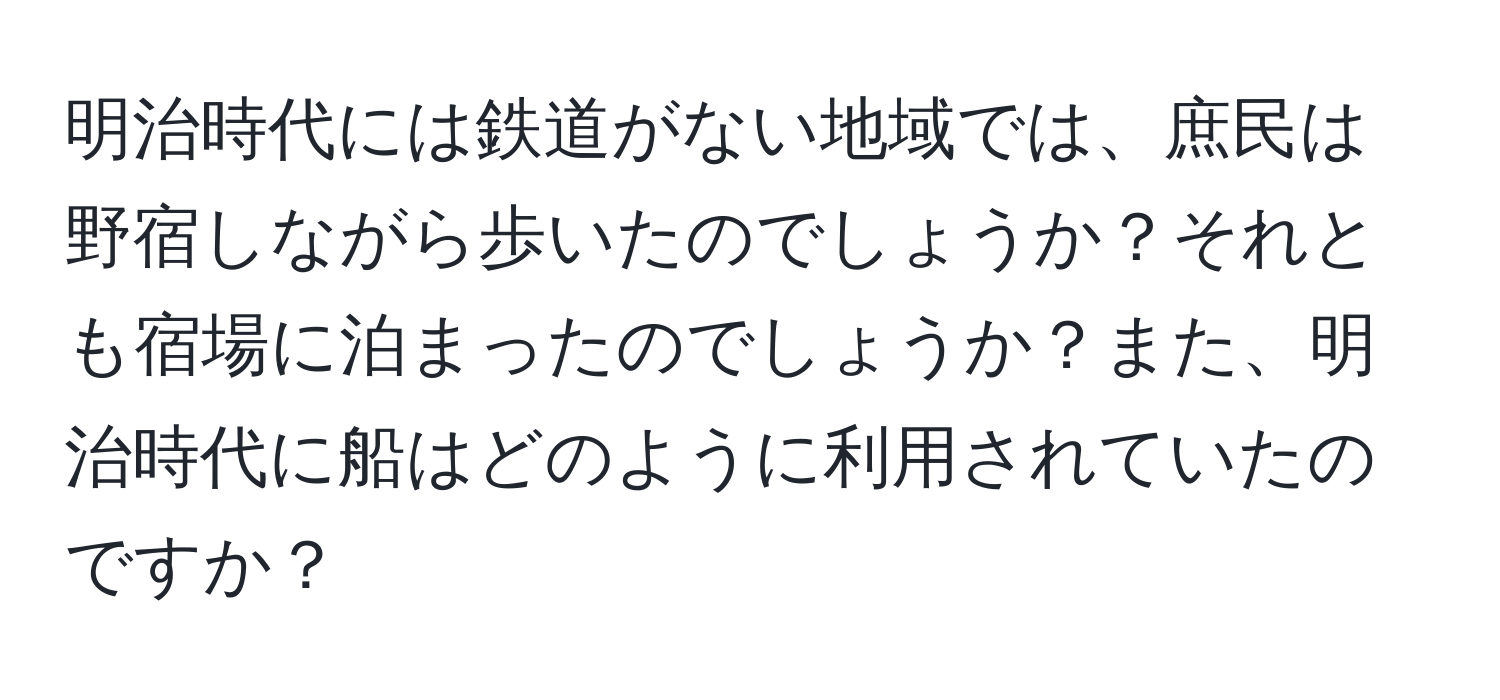 明治時代には鉄道がない地域では、庶民は野宿しながら歩いたのでしょうか？それとも宿場に泊まったのでしょうか？また、明治時代に船はどのように利用されていたのですか？