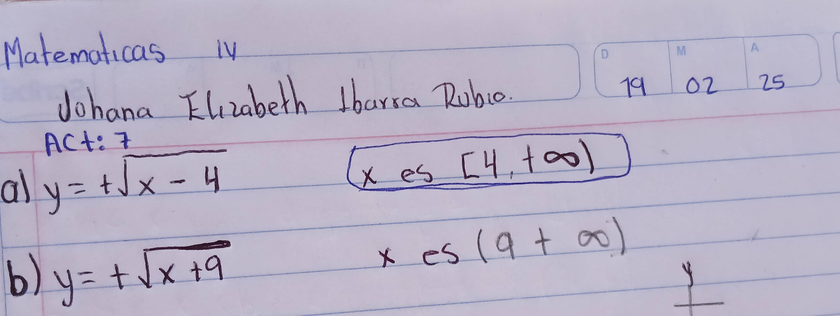 Matematicas Iy 
Johana Elizabeth Ibarsa Rubc0. 19 o2 25 
Act: 
al y=+sqrt(x-4) x es [4,+∈fty )
b) y=+sqrt(x+9)
es(9+∈fty )
Y