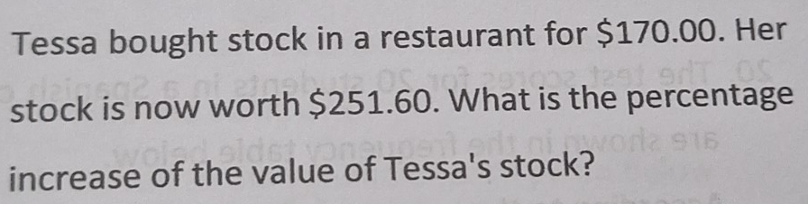 Tessa bought stock in a restaurant for $170.00. Her 
stock is now worth $251.60. What is the percentage 
increase of the value of Tessa's stock?