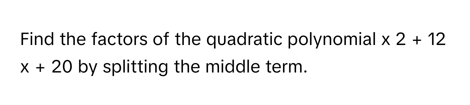 Find the factors of the quadratic polynomial x   2    +  12  x  +  20      by splitting the middle term.