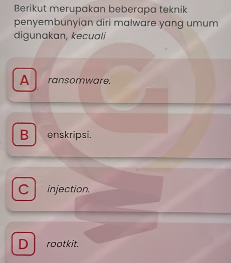 Berikut merupakan beberapa teknik
penyembunyian diri malware yang umum
digunakan, kecuali
A ransomware.
B enskripsi.
C injection.
D rootkit.