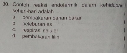 Contoh reaksi endotermik dalam kehidupan 
sehari-hari adalah ... .
a. pembakaran bahan bakar
b. peleburan es
c. respirasi seluler
d. pembakaran lilin