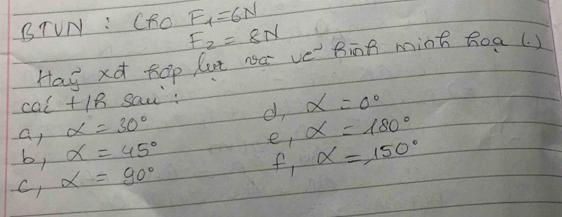 BTUN : CRO F_1=6N
F_2=8N
Has xd Rop lut na ve Bing mint Roa(. )
cot +1h Saw : 
d alpha =0°
a alpha =30°
b, alpha =45° alpha =180°
er alpha =150°
C alpha =90°
f,