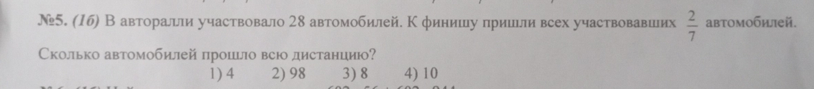 №5. (16) В авторалли участвовало 28 автомобилей. К финишу пришьли всех участвовавших  2/7  автомобилей.
Сколько автомобилей прошьло всю дистанцию?
1) 4 2) 98 3) 8 4) 10