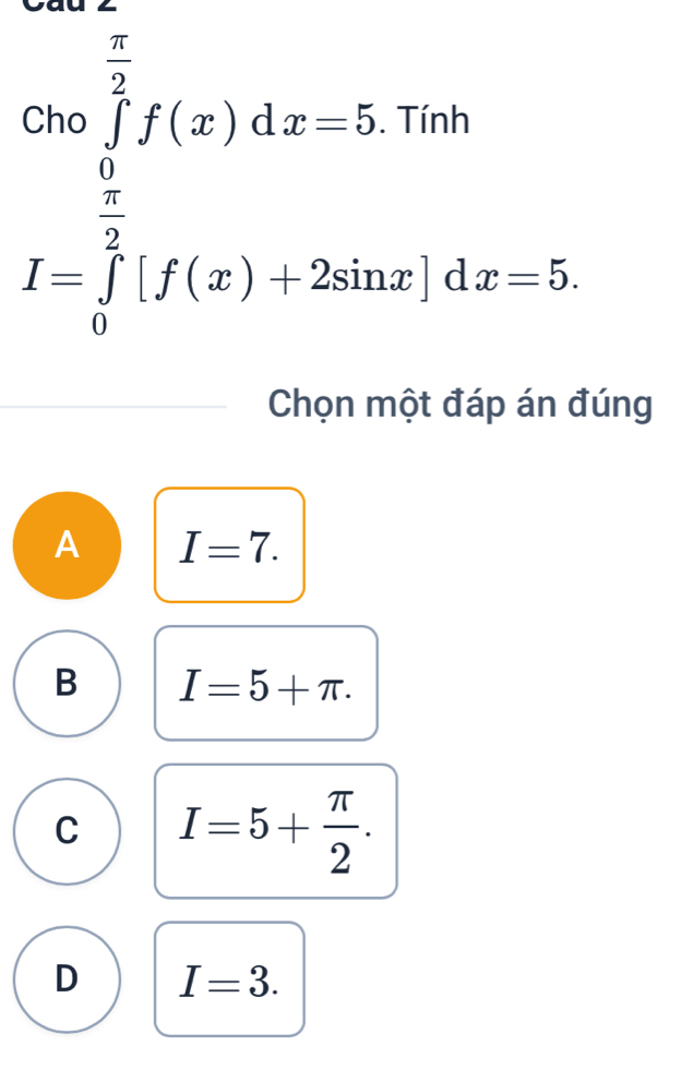 .beginarrayr Cm∈tlimits _0^((frac π)2)f(x)dx=5.790□  I=∈tlimits _0^((frac π)2)[f(x)+2sin x]dx-5endarray.
Chọn một đáp án đúng
A I=7.
B I=5+π.
C I=5+ π /2 .
D I=3.