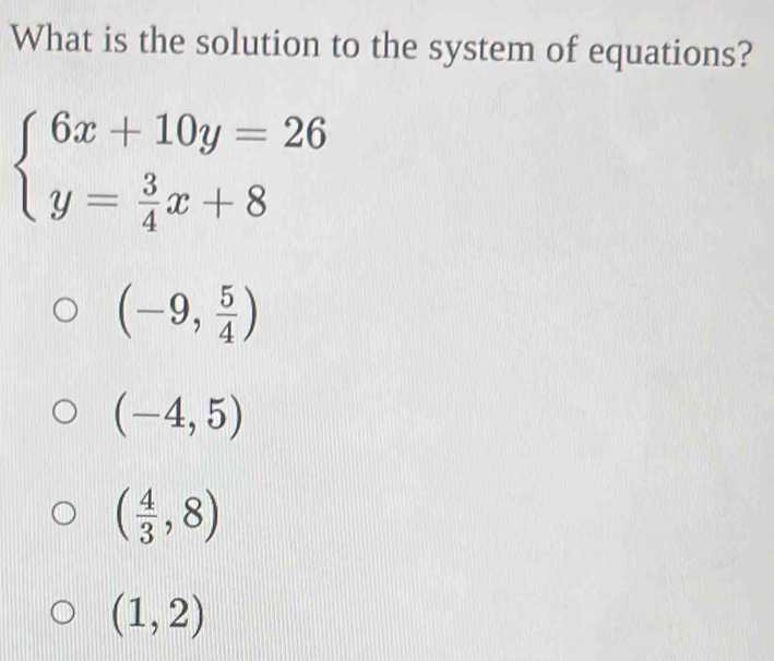 What is the solution to the system of equations?
beginarrayl 6x+10y=26 y= 3/4 x+8endarray.
(-9, 5/4 )
(-4,5)
( 4/3 ,8)
(1,2)