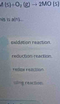 M(s)+O_2(g)to 2MO(s)
his is a(n) ∠ 2
exidation reaction.
reduction reaction.
redox reaction
cling reaction