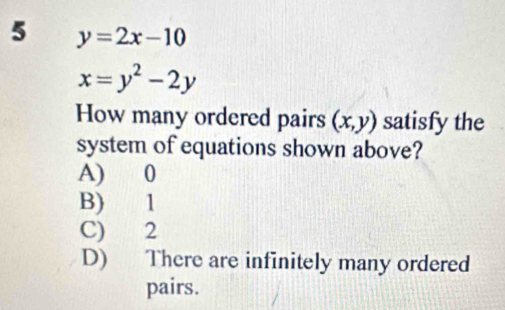 5 y=2x-10
x=y^2-2y
How many ordered pairs (x,y) satisfy the
system of equations shown above?
A) 0
B) 1
C) 2
D) There are infinitely many ordered
pairs.