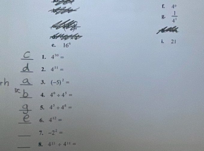 4°
g  1/4^1 
i. 21
e. 16^6
_1. 4^(30)=
_2. 4^(11)=
_3. (-5)^2=
_4. 4^6/ 4^5=
_5. 4^5/ 4^6=
_6. 4^(12)=
_7. -2^2=
_8. 4^(11)/ 4^(11)=