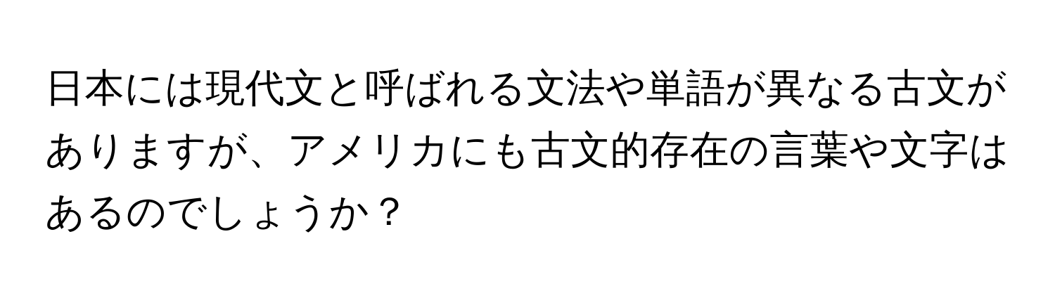 日本には現代文と呼ばれる文法や単語が異なる古文がありますが、アメリカにも古文的存在の言葉や文字はあるのでしょうか？