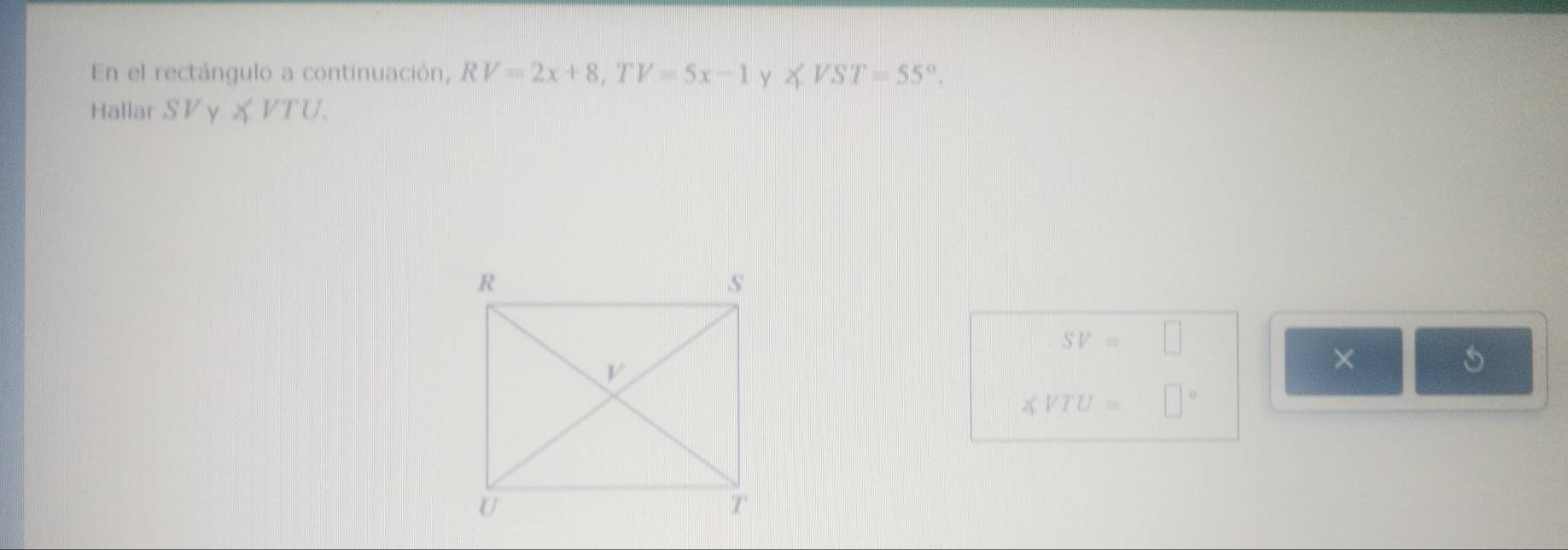 En el rectángulo a continuación, RV=2x+8, TV=5x-1 Y ∠ VST=55°. 
Hallar SVynot .
SV=□ □  
×
∠ VTU=□°