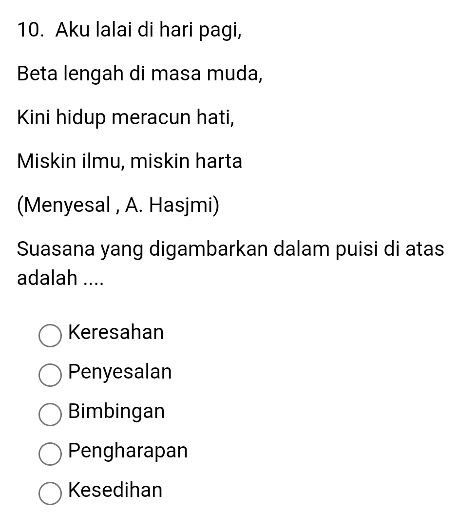 Aku lalai di hari pagi,
Beta lengah di masa muda,
Kini hidup meracun hati,
Miskin ilmu, miskin harta
(Menyesal , A. Hasjmi)
Suasana yang digambarkan dalam puisi di atas
adalah ....
Keresahan
Penyesalan
Bimbingan
Pengharapan
Kesedihan